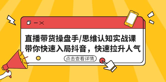 直播带货操盘手/思维认知实战课：带你快速入局抖音，快速拉升人气-亦可网创