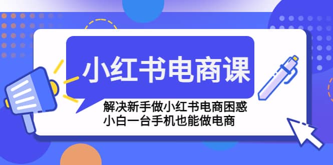 小红书电商课程，解决新手做小红书电商困惑，小白一台手机也能做电商-亦可网创