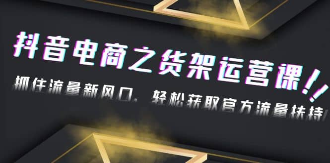 2023抖音电商之货架运营课：抓住流量新风口，轻松获取官方流量扶持-亦可网创