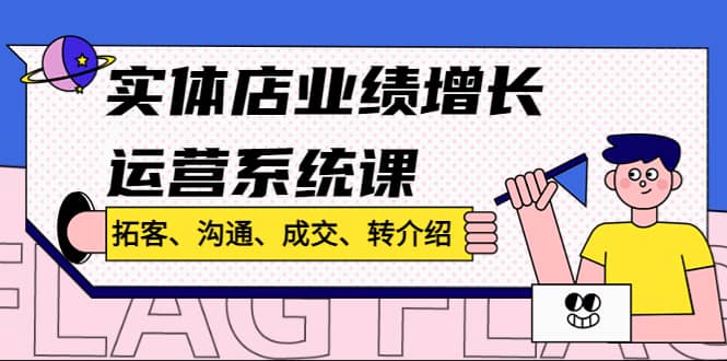 实体店业绩增长运营系统课，拓客、沟通、成交、转介绍!-亦可网创