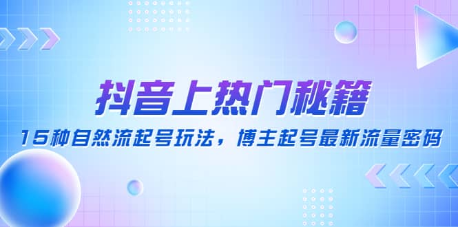 抖音上热门秘籍：15种自然流起号玩法，博主起号最新流量密码-亦可网创