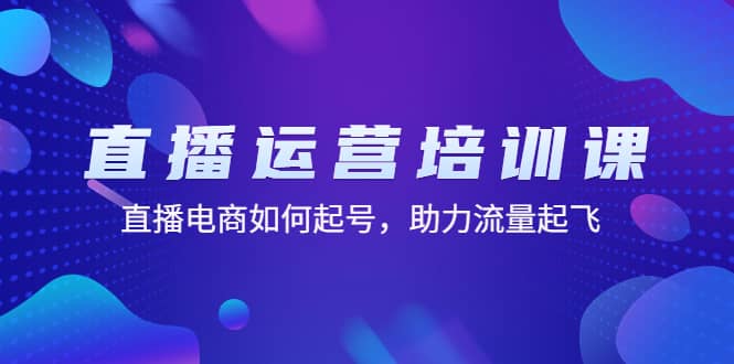 直播运营培训课：直播电商如何起号，助力流量起飞（11节课）-亦可网创