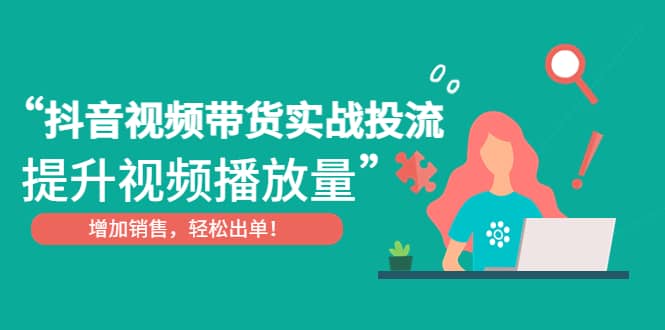 抖音视频带货实战投流，提升视频播放量，增加销售轻松出单-亦可网创
