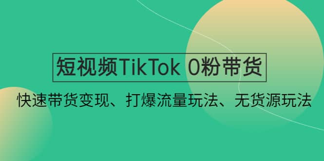 短视频TikTok 0粉带货：快速带货变现、打爆流量玩法、无货源玩法-亦可网创