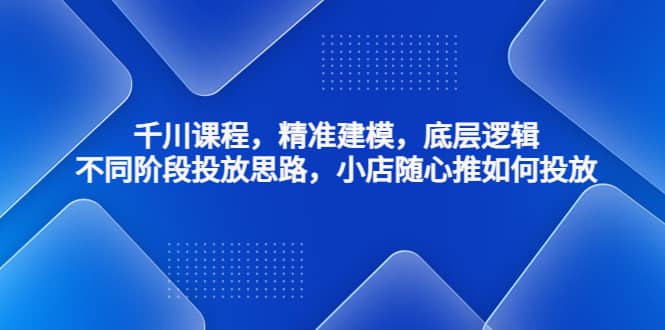 千川课程，精准建模，底层逻辑，不同阶段投放思路，小店随心推如何投放-亦可网创