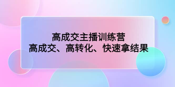 高成交主播训练营：高成交、高转化、快速拿结果-亦可网创