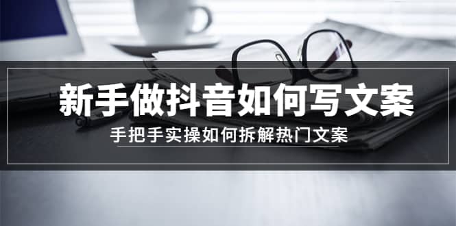 新手做抖音如何写文案，手把手实操如何拆解热门文案-亦可网创