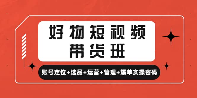 好物短视频带货班：账号定位 选品 运营 管理 爆单实操密码-亦可网创