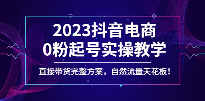 2023抖音电商0粉起号实操教学，直接带货完整方案，自然流量天花板-亦可网创