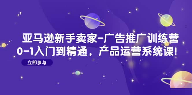 亚马逊新手卖家-广告推广训练营：0-1入门到精通，产品运营系统课-亦可网创
