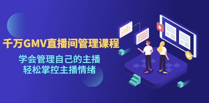 千万GMV直播间的管理课程：学会管理自己的主播，轻松掌控主播情绪-亦可网创