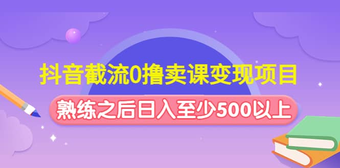 抖音截流0撸卖课变现项目-亦可网创