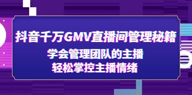 抖音千万GMV直播间管理秘籍：学会管理团队的主播，轻松掌控主播情绪-亦可网创