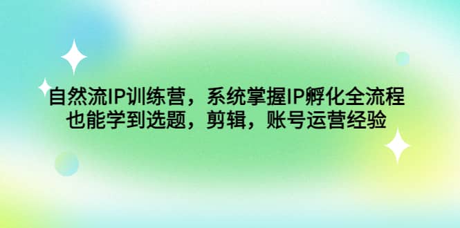 自然流IP训练营，系统掌握IP孵化全流程，也能学到选题，剪辑，账号运营经验-亦可网创