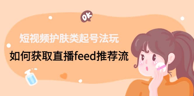 短视频护肤类起号玩法：如何获取直播feed推荐流-亦可网创