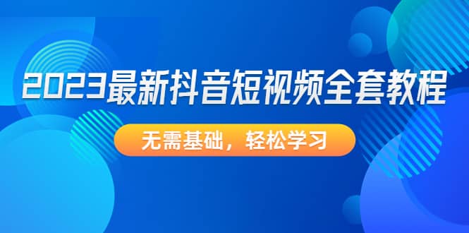 2023最新抖音短视频全套教程，无需基础，轻松学习-亦可网创