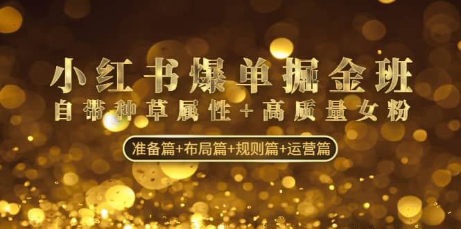 小红书爆单掘金班：自带种草属性 高质量女粉 准备篇 布局篇 规则篇 运营篇-亦可网创