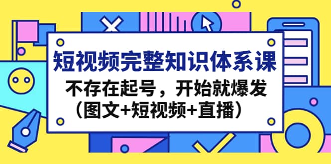 短视频完整知识体系课，不存在起号，开始就爆发（图文 短视频 直播）-亦可网创
