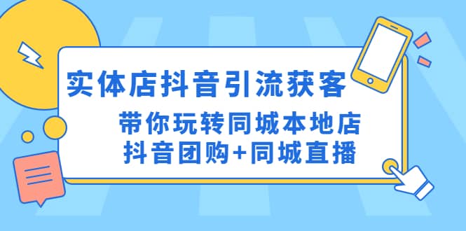 实体店抖音引流获客实操课：带你玩转同城本地店抖音团购 同城直播-亦可网创