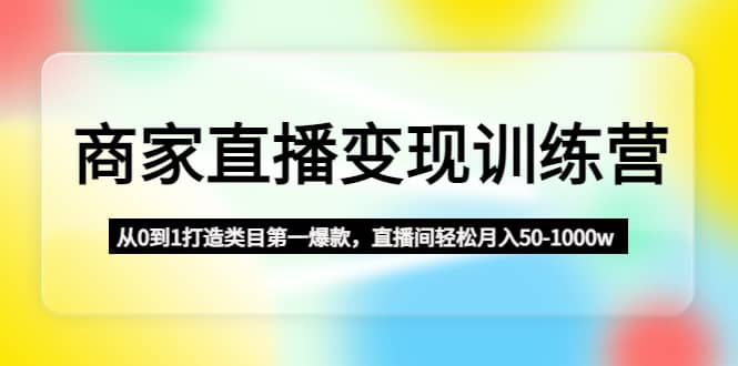 商家直播变现训练营：从0到1打造类目第一爆款-亦可网创