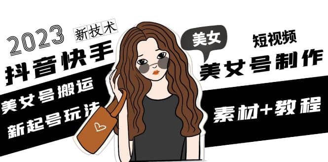 2023抖音快手短视频美女号制作 美女号搬运新起号玩法 新技术(素材 教程)-亦可网创
