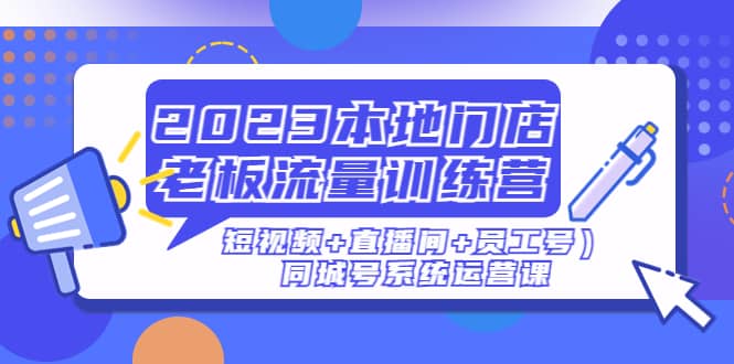 2023本地门店老板流量训练营（短视频 直播间 员工号）同城号系统运营课-亦可网创