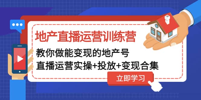 地产直播运营训练营：教你做能变现的地产号（直播运营实操 投放 变现合集）-亦可网创