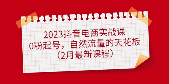 2023抖音电商实战课：0粉起号，自然流量的天花板（2月最新课程）-亦可网创