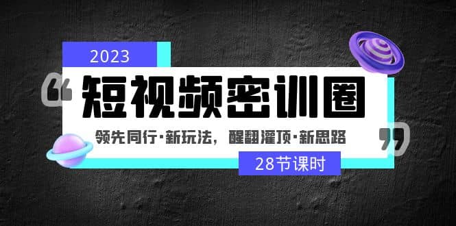 2023短视频密训圈：领先同行·新玩法，醒翻灌顶·新思路（28节课时）-亦可网创