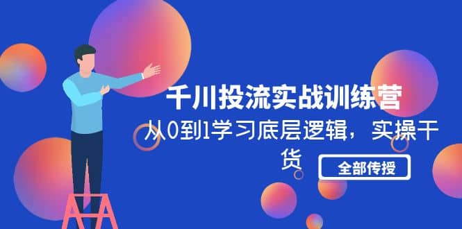 千川投流实战训练营：从0到1学习底层逻辑，实操干货全部传授(无水印)-亦可网创
