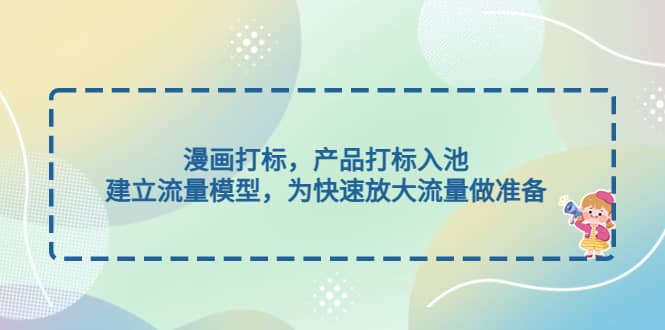 漫画打标，产品打标入池，建立流量模型，为快速放大流量做准备-亦可网创