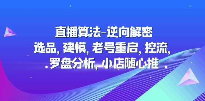 直播算法-逆向解密：选品，建模，老号重启，控流，罗盘分析，小店随心推-亦可网创