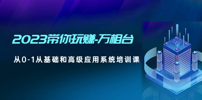 2023带你玩赚-万相台，从0-1从基础和高级应用系统培训课-亦可网创