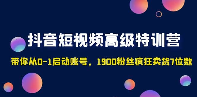 抖音短视频高级特训营：带你从0-1启动账号，1900粉丝疯狂卖货7位数-亦可网创