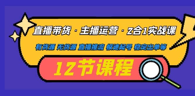 直播带货·主播运营2合1实战课 有货源 无货源 直播推流 极速起号 稳定出单-亦可网创