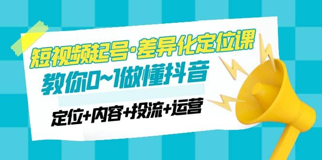 2023短视频起号·差异化定位课：0~1做懂抖音（定位 内容 投流 运营）-亦可网创
