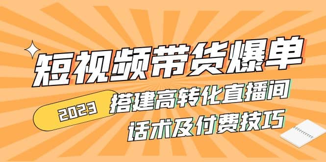 2023短视频带货爆单 搭建高转化直播间 话术及付费技巧(无水印)-亦可网创