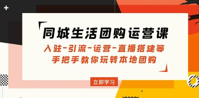 同城生活团购运营课：入驻-引流-运营-直播搭建等 玩转本地团购(无水印)-亦可网创