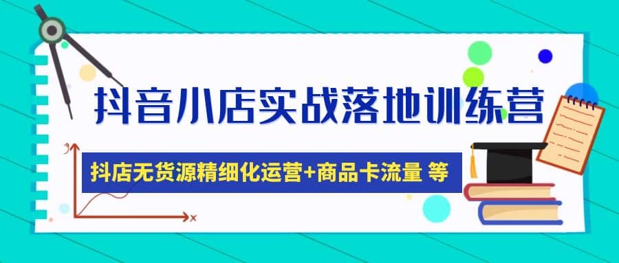 抖音小店实战落地训练营：抖店无货源精细化运营，商品卡流量等等（22节）-亦可网创