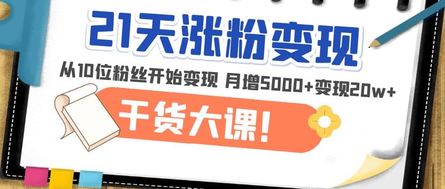 21天精准涨粉变现干货大课：从10位粉丝开始变现 月增5000-亦可网创