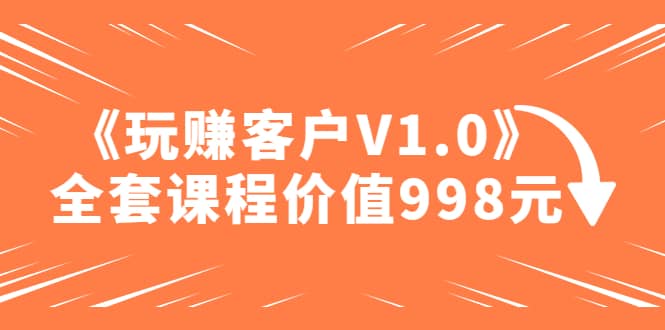 某收费课程《玩赚客户V1.0》全套课程价值998元-亦可网创