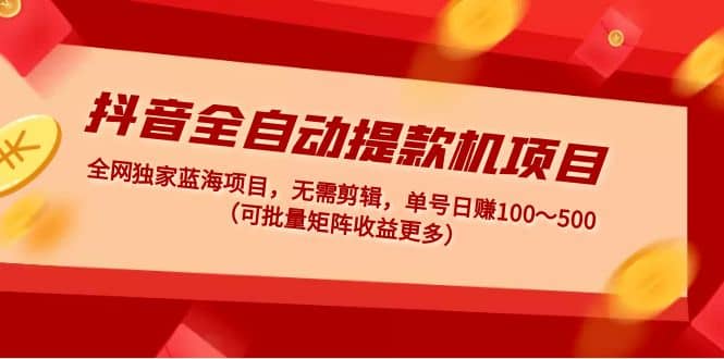 抖音全自动提款机项目：独家蓝海 无需剪辑 单号日赚100～500 (可批量矩阵)-亦可网创
