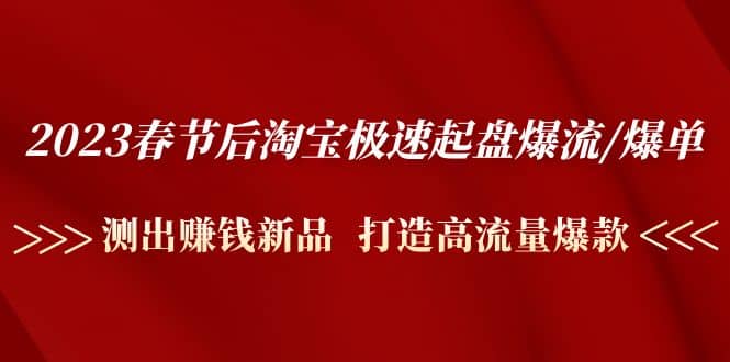 2023春节后淘宝极速起盘爆流/爆单：测出赚钱新品 打造高流量爆款-亦可网创