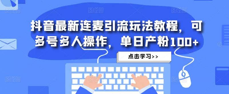 抖音最新连麦引流玩法教程，可多号多人操作-亦可网创