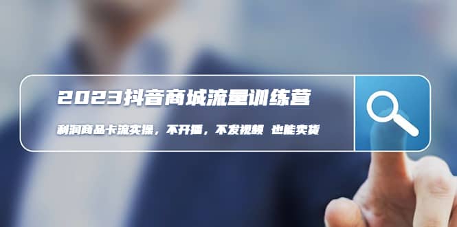 2023抖音商城流量班：利润商品卡流实操，不开播-不发视频-也能卖货(无水印)-亦可网创