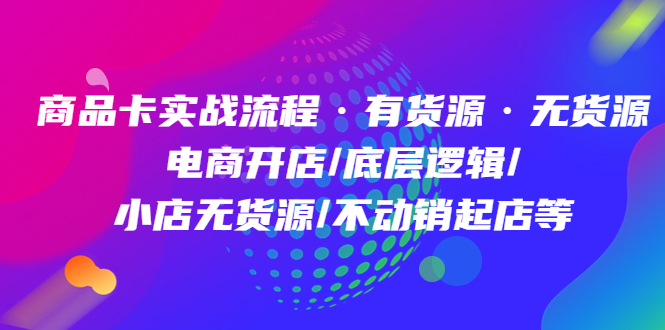 商品卡实战流程·有货源无货源 电商开店/底层逻辑/小店无货源/不动销起店等-亦可网创