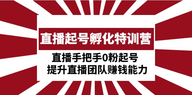 直播起号孵化特训营：直播手把手0粉起号 提升直播团队赚钱能力-亦可网创