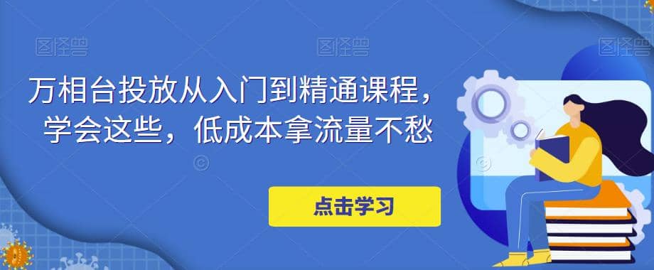 万相台投放·新手到精通课程，学会这些，低成本拿流量不愁-亦可网创