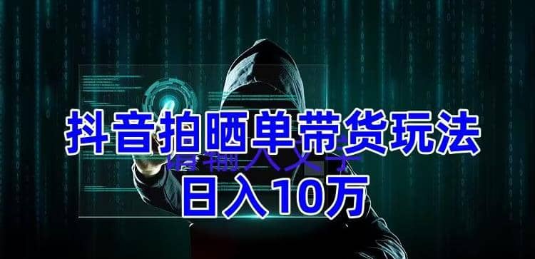抖音拍晒单带货玩法分享 项目整体流程简单 有团队实测【教程 素材】-亦可网创