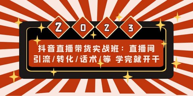 抖音直播带货实战班：直播间引流/转化/话术/等 学完就开干(无水印)-亦可网创